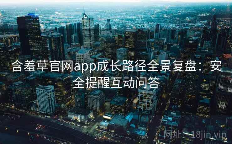 含羞草官网app成长路径全景复盘：安全提醒互动问答