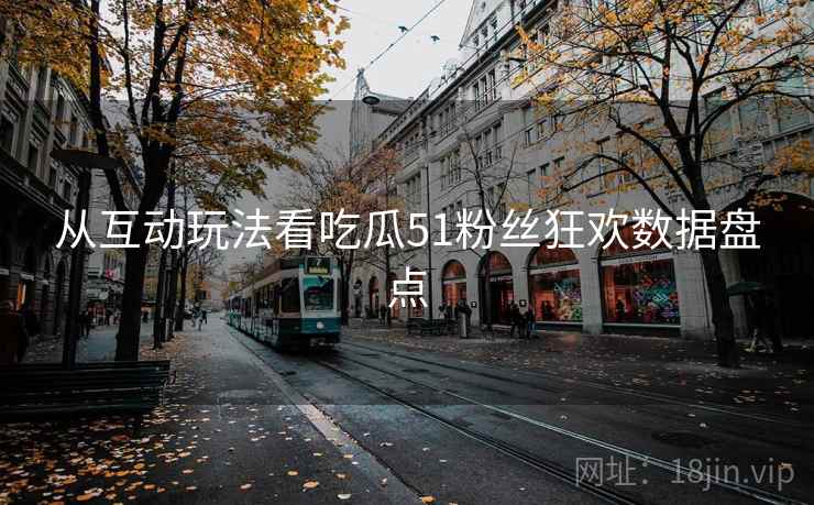 从互动玩法看吃瓜51粉丝狂欢数据盘点