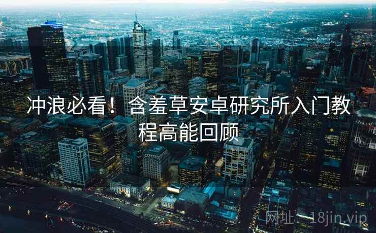 冲浪必看！含羞草安卓研究所入门教程高能回顾