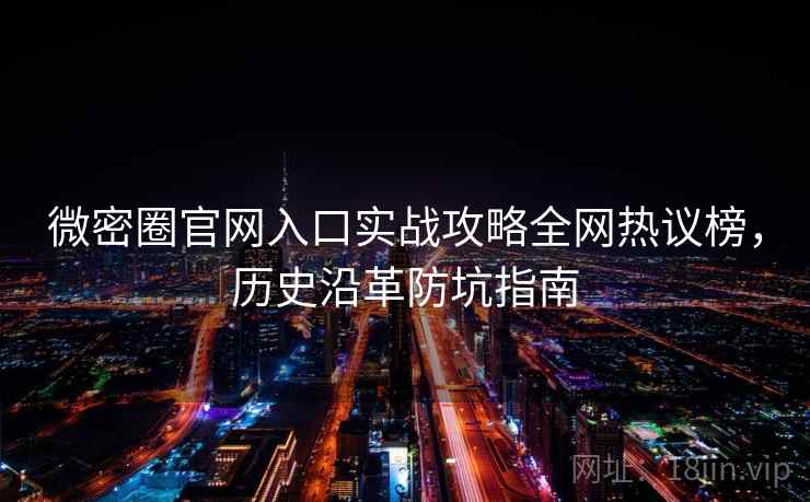 微密圈官网入口实战攻略全网热议榜，历史沿革防坑指南