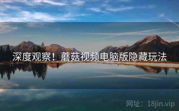 深度观察！蘑菇视频电脑版隐藏玩法
