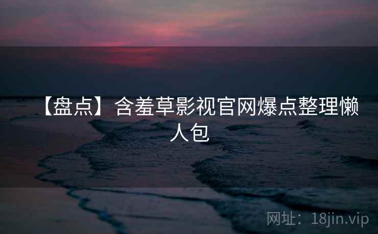 【盘点】含羞草影视官网爆点整理懒人包