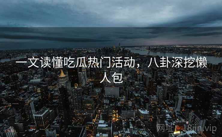 一文读懂吃瓜热门活动，八卦深挖懒人包