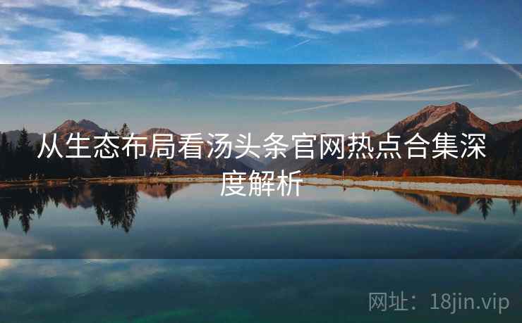 从生态布局看汤头条官网热点合集深度解析