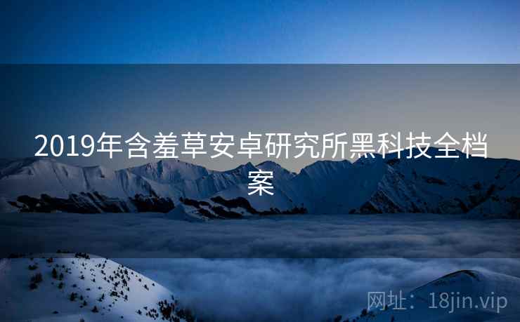 2019年含羞草安卓研究所黑科技全档案