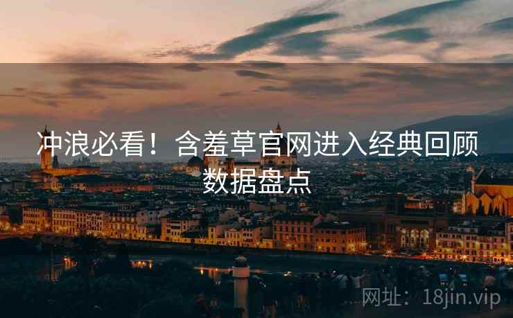 冲浪必看！含羞草官网进入经典回顾数据盘点