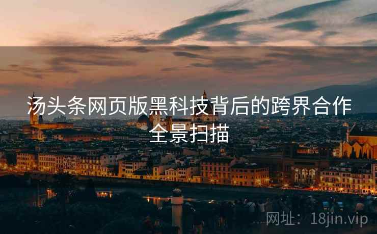 汤头条网页版黑科技背后的跨界合作全景扫描