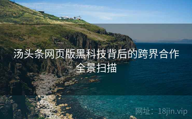 汤头条网页版黑科技背后的跨界合作全景扫描