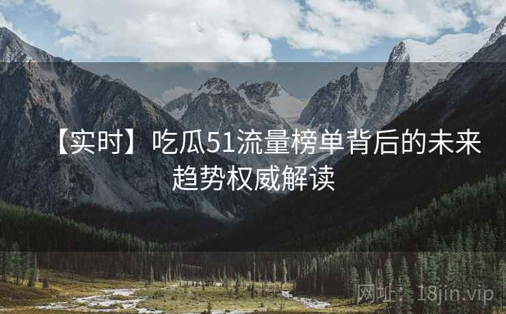 【实时】吃瓜51流量榜单背后的未来趋势权威解读