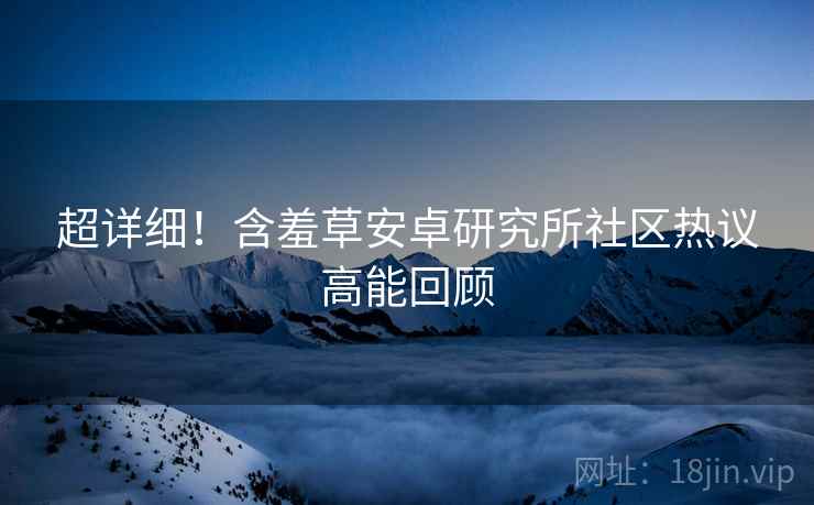 超详细！含羞草安卓研究所社区热议高能回顾