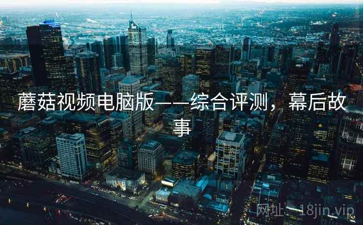 蘑菇视频电脑版——综合评测，幕后故事