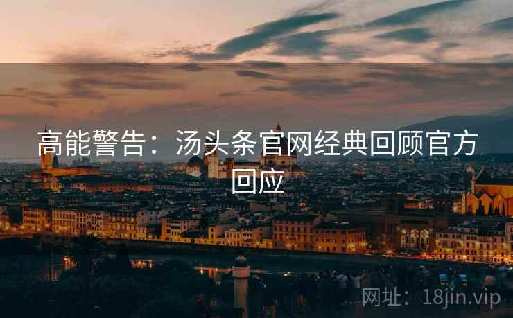高能警告：汤头条官网经典回顾官方回应