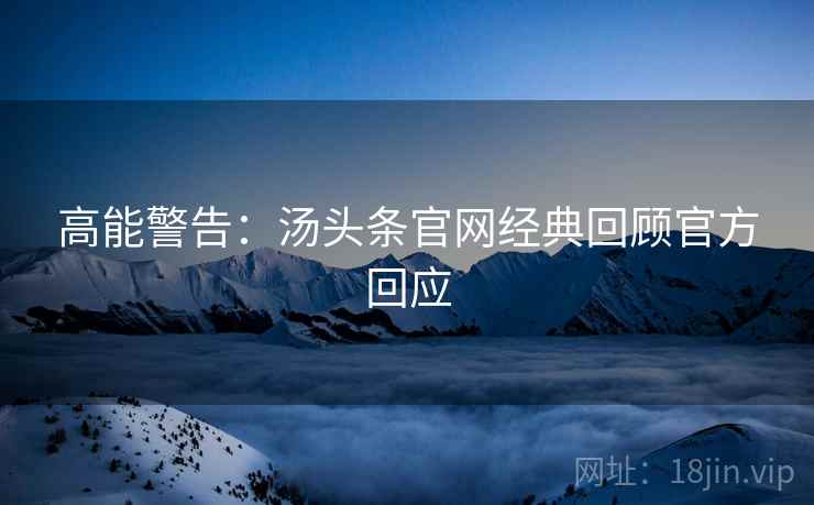 高能警告：汤头条官网经典回顾官方回应