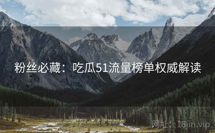 粉丝必藏：吃瓜51流量榜单权威解读