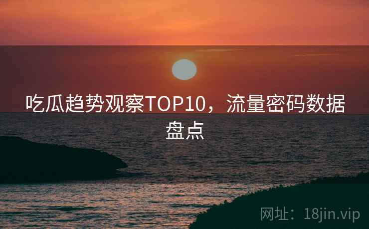 吃瓜趋势观察TOP10，流量密码数据盘点