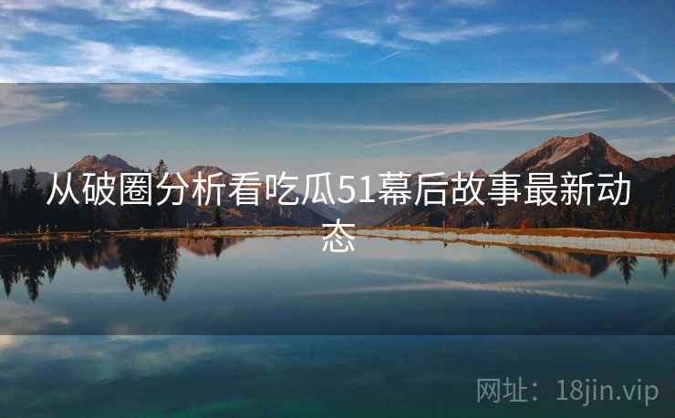 从破圈分析看吃瓜51幕后故事最新动态