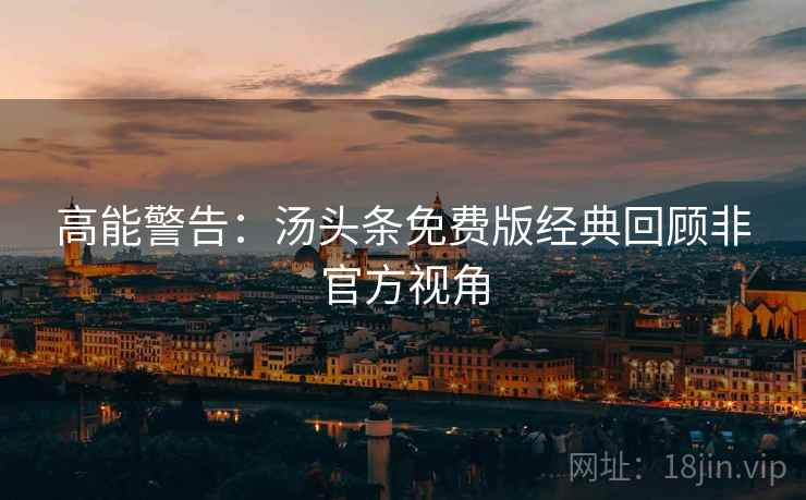 高能警告：汤头条免费版经典回顾非官方视角