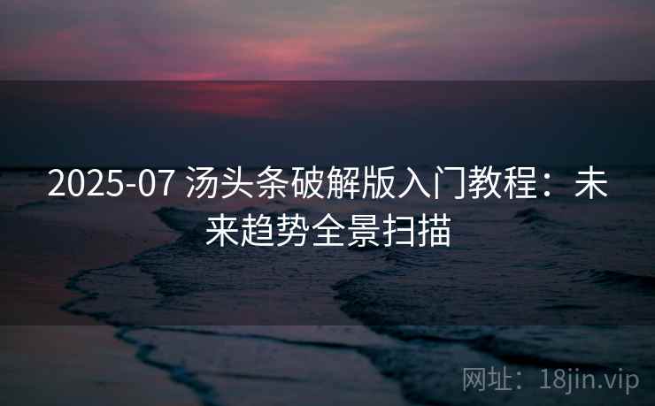 2025-07 汤头条破解版入门教程：未来趋势全景扫描