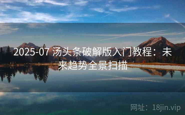 2025-07 汤头条破解版入门教程：未来趋势全景扫描