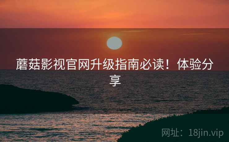 蘑菇影视官网升级指南必读！体验分享